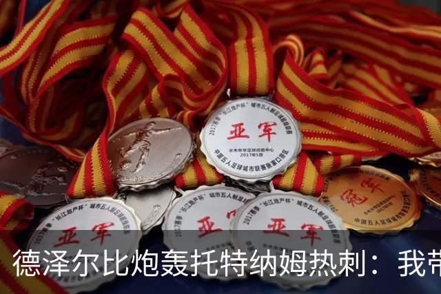 德泽尔比炮轰托特纳姆热刺：我带过的最脆弱的球队