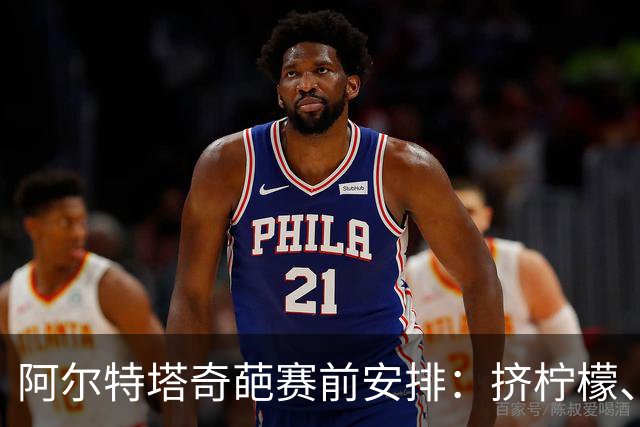 阿尔特塔奇葩赛前安排：挤柠檬、多米诺骨牌